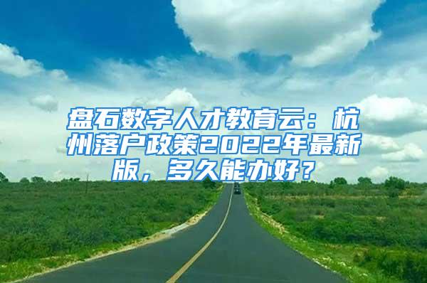 盘石数字人才教育云：杭州落户政策2022年最新版，多久能办好？