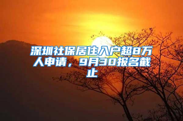 深圳社保居住入户超8万人申请，9月30报名截止