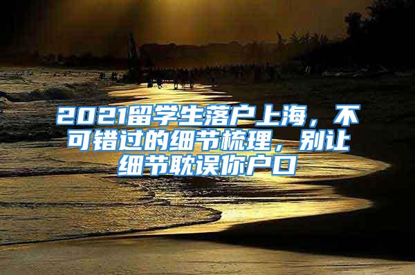 2021留学生落户上海，不可错过的细节梳理，别让细节耽误你户口