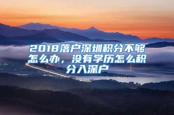 2018落户深圳积分不够怎么办，没有学历怎么积分入深户