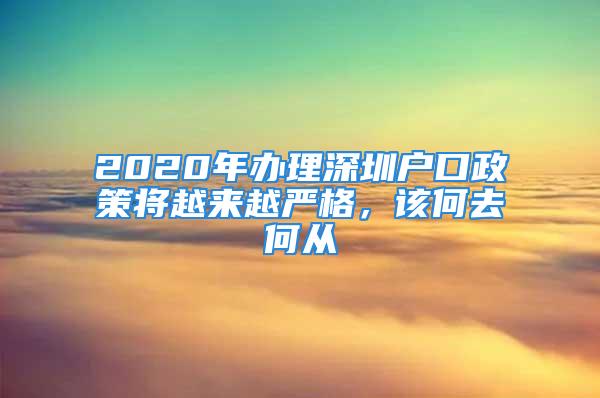 2020年办理深圳户口政策将越来越严格，该何去何从