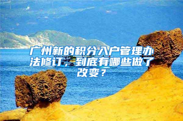 广州新的积分入户管理办法修订，到底有哪些做了改变？