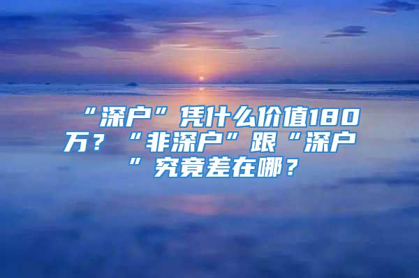 “深户”凭什么价值180万？“非深户”跟“深户”究竟差在哪？