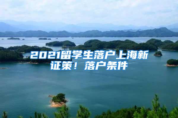 2021留学生落户上海新证策！落户条件