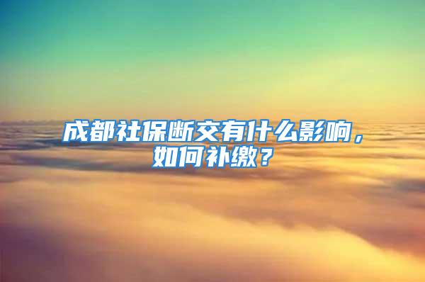 成都社保断交有什么影响，如何补缴？