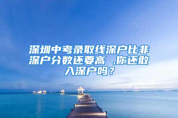 深圳中考录取线深户比非深户分数还要高 ,你还敢入深户吗？