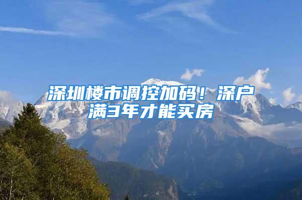 深圳楼市调控加码！深户满3年才能买房