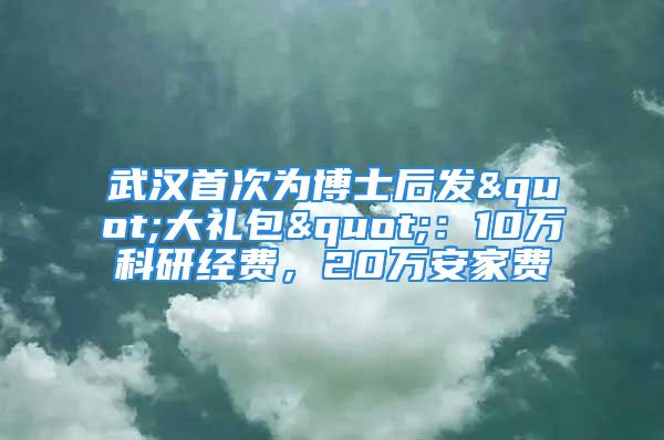 武汉首次为博士后发"大礼包"：10万科研经费，20万安家费