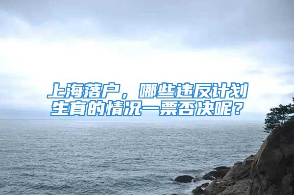 上海落户，哪些违反计划生育的情况一票否决呢？