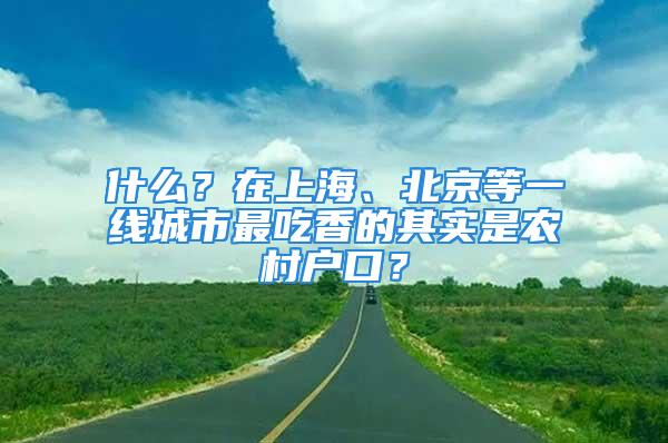 什么？在上海、北京等一线城市最吃香的其实是农村户口？