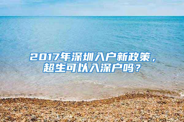 2017年深圳入户新政策，超生可以入深户吗？