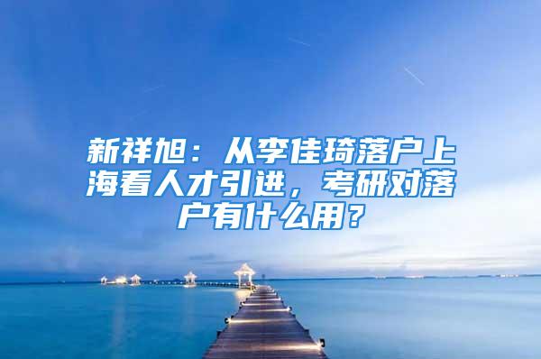 新祥旭：从李佳琦落户上海看人才引进，考研对落户有什么用？