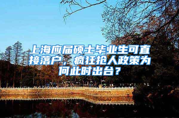 上海应届硕士毕业生可直接落户，疯狂抢人政策为何此时出台？