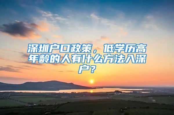 深圳户口政策，低学历高年龄的人有什么方法入深户？