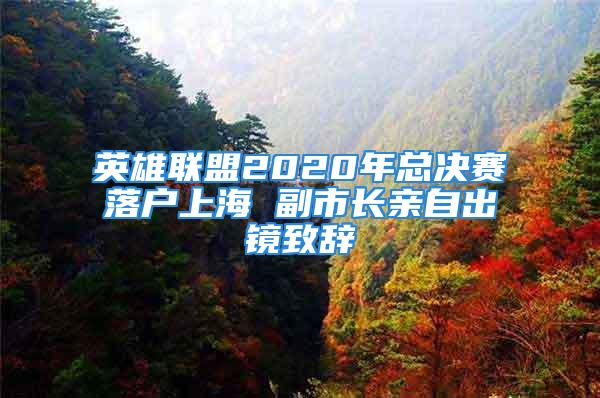 英雄联盟2020年总决赛落户上海 副市长亲自出镜致辞