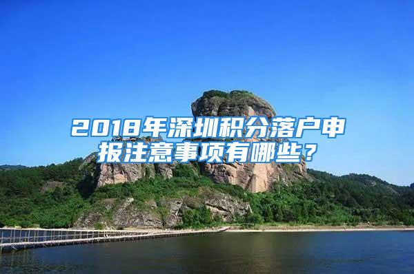 2018年深圳积分落户申报注意事项有哪些？