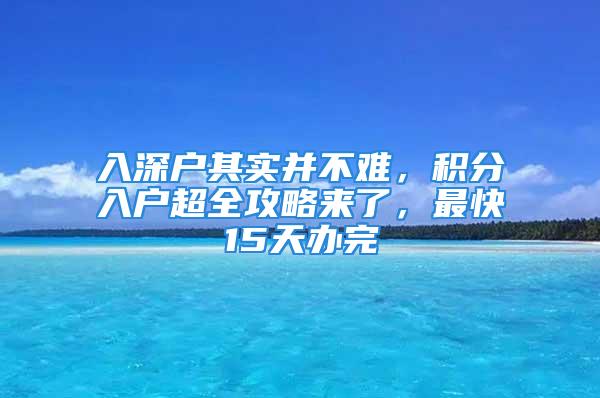 入深户其实并不难，积分入户超全攻略来了，最快15天办完