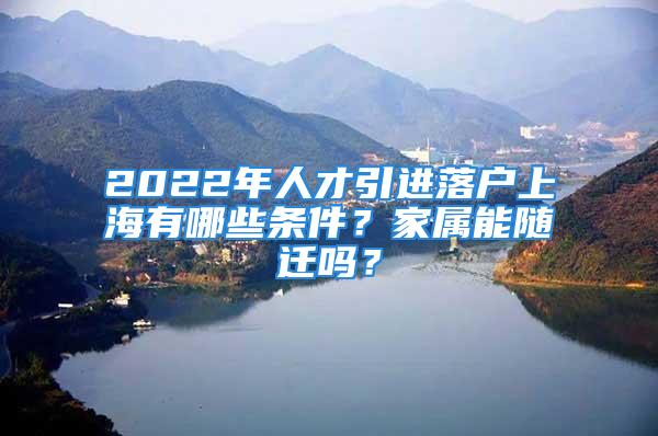 2022年人才引进落户上海有哪些条件？家属能随迁吗？