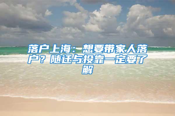 落户上海：想要带家人落户？随迁与投靠一定要了解