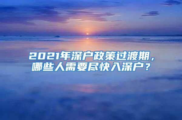 2021年深户政策过渡期，哪些人需要尽快入深户？