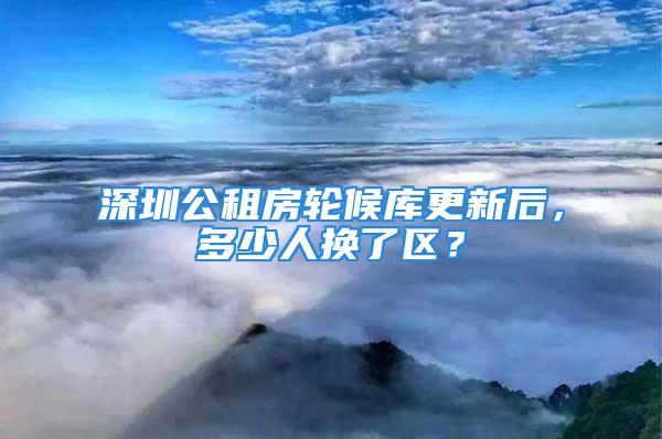 深圳公租房轮候库更新后，多少人换了区？