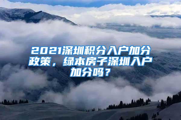 2021深圳积分入户加分政策，绿本房子深圳入户加分吗？