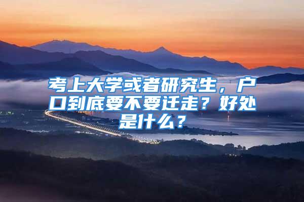 考上大学或者研究生，户口到底要不要迁走？好处是什么？