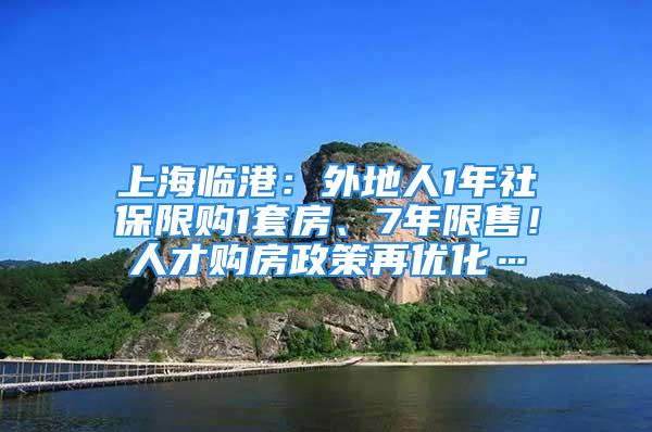 上海临港：外地人1年社保限购1套房、7年限售！人才购房政策再优化…