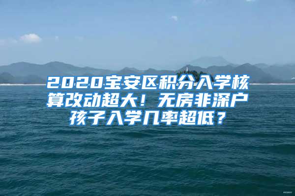 2020宝安区积分入学核算改动超大！无房非深户孩子入学几率超低？