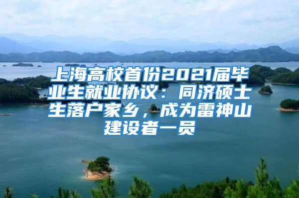 上海高校首份2021届毕业生就业协议：同济硕士生落户家乡，成为雷神山建设者一员