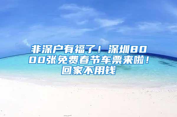 非深户有福了！深圳8000张免费春节车票来啦！回家不用钱