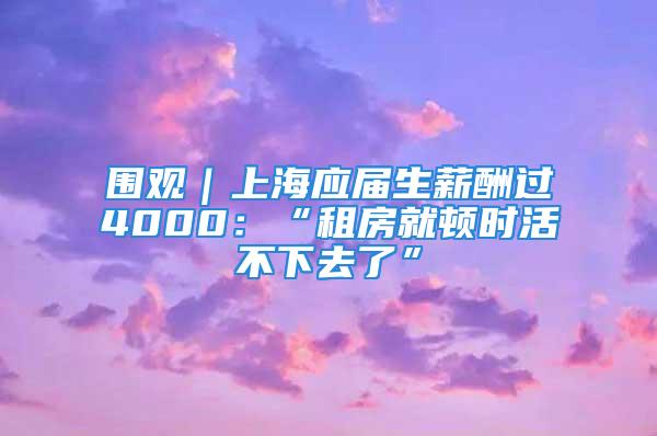 围观｜上海应届生薪酬过4000：“租房就顿时活不下去了”