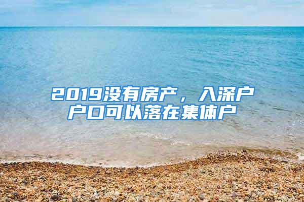 2019没有房产，入深户户口可以落在集体户