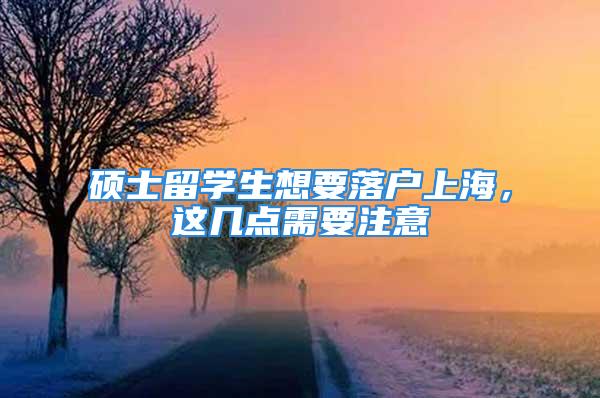 硕士留学生想要落户上海，这几点需要注意