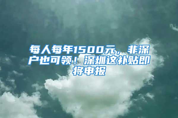 每人每年1500元，非深户也可领！深圳这补贴即将申报