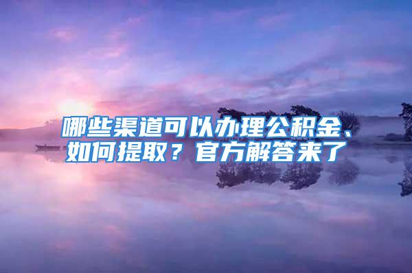 哪些渠道可以办理公积金、如何提取？官方解答来了