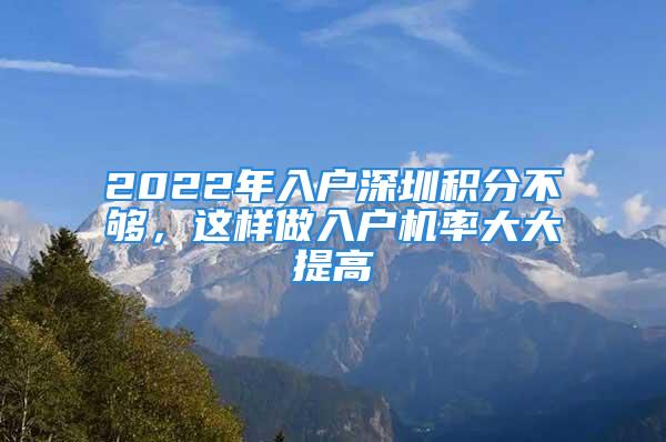 2022年入户深圳积分不够，这样做入户机率大大提高