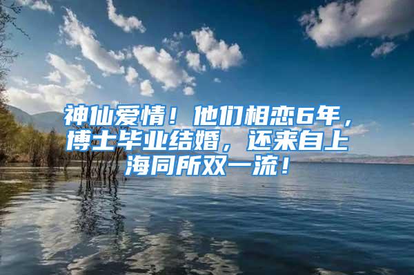 神仙爱情！他们相恋6年，博士毕业结婚，还来自上海同所双一流！