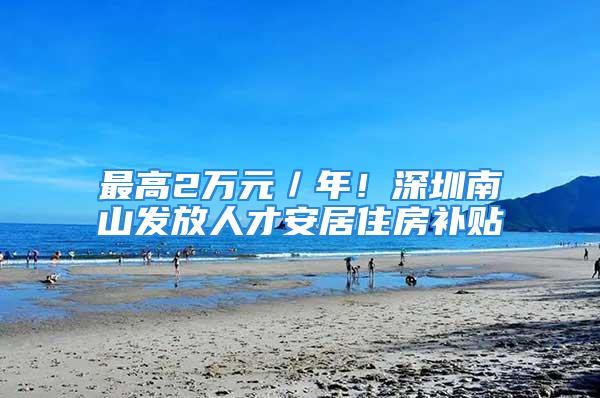 最高2万元／年！深圳南山发放人才安居住房补贴