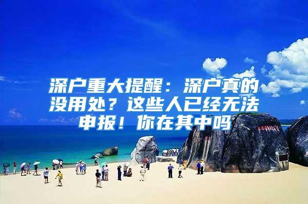 深户重大提醒：深户真的没用处？这些人已经无法申报！你在其中吗