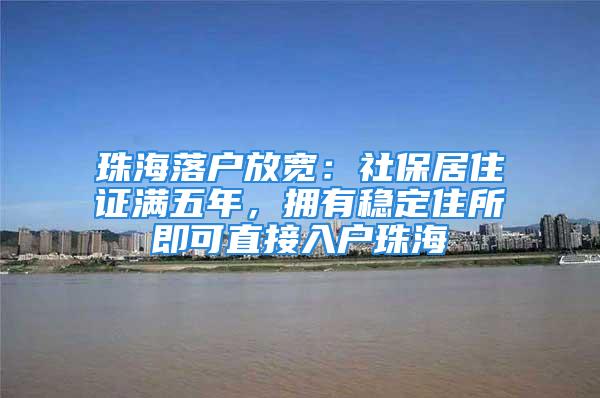 珠海落户放宽：社保居住证满五年，拥有稳定住所即可直接入户珠海