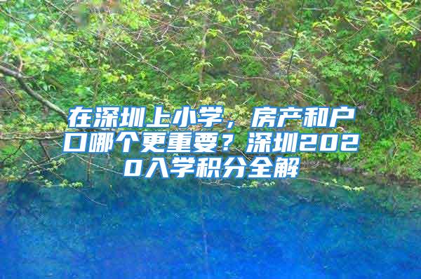 在深圳上小学，房产和户口哪个更重要？深圳2020入学积分全解