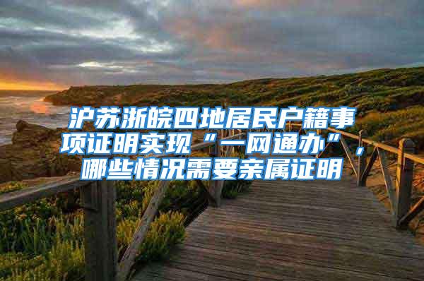 沪苏浙皖四地居民户籍事项证明实现“一网通办”，哪些情况需要亲属证明