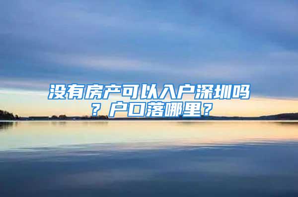 没有房产可以入户深圳吗？户口落哪里？