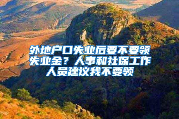 外地户口失业后要不要领失业金？人事和社保工作人员建议我不要领