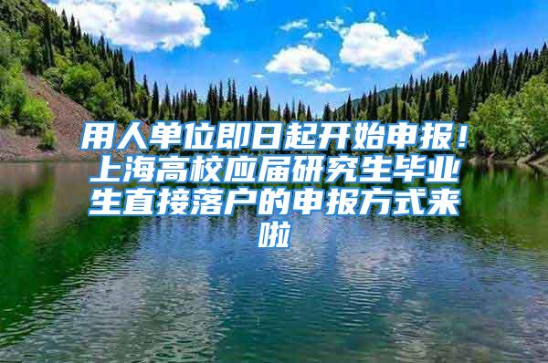 用人单位即日起开始申报！上海高校应届研究生毕业生直接落户的申报方式来啦