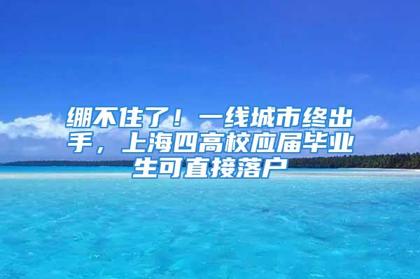 绷不住了！一线城市终出手，上海四高校应届毕业生可直接落户