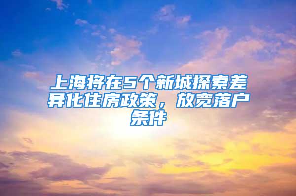 上海将在5个新城探索差异化住房政策，放宽落户条件