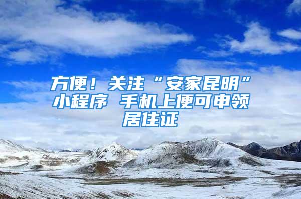 方便！关注“安家昆明”小程序 手机上便可申领居住证