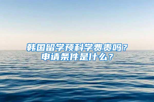 韩国留学预科学费贵吗？申请条件是什么？